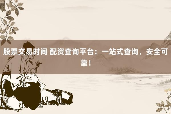 股票交易时间 配资查询平台：一站式查询，安全可靠！