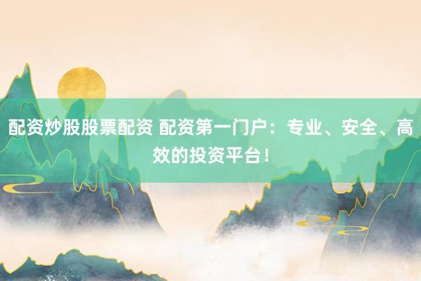 配资炒股股票配资 配资第一门户：专业、安全、高效的投资平台！
