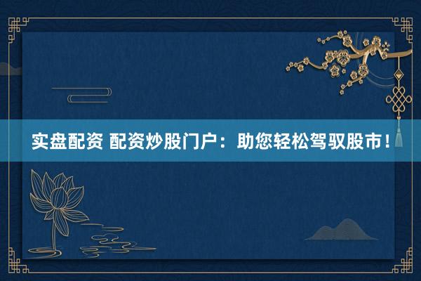 实盘配资 配资炒股门户：助您轻松驾驭股市！