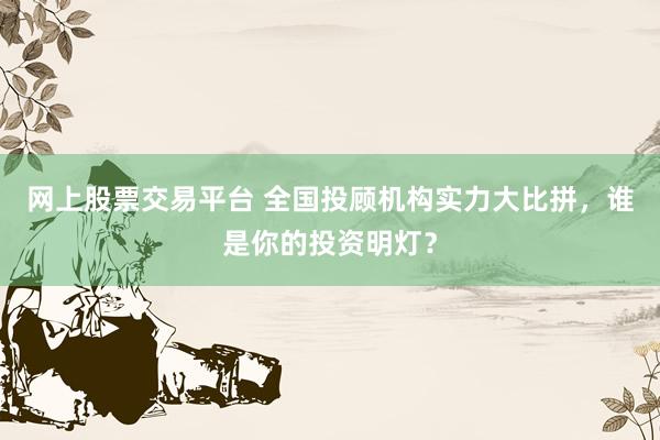 网上股票交易平台 全国投顾机构实力大比拼，谁是你的投资明灯？