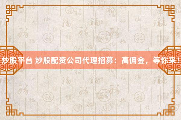 炒股平台 炒股配资公司代理招募：高佣金，等你来！