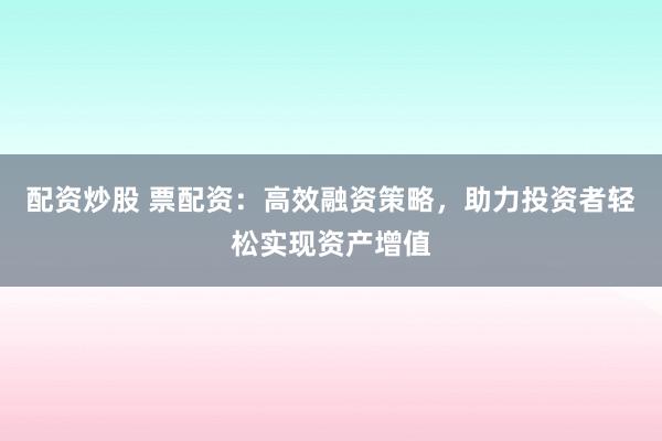 配资炒股 票配资：高效融资策略，助力投资者轻松实现资产增值