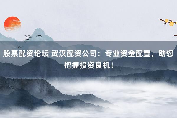 股票配资论坛 武汉配资公司：专业资金配置，助您把握投资良机！