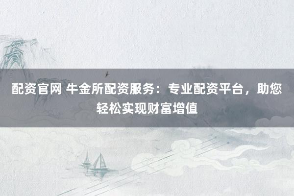配资官网 牛金所配资服务：专业配资平台，助您轻松实现财富增值