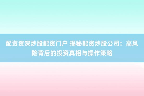 配资资深炒股配资门户 揭秘配资炒股公司：高风险背后的投资真相与操作策略