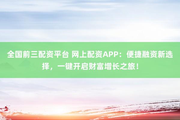 全国前三配资平台 网上配资APP：便捷融资新选择，一键开启财富增长之旅！