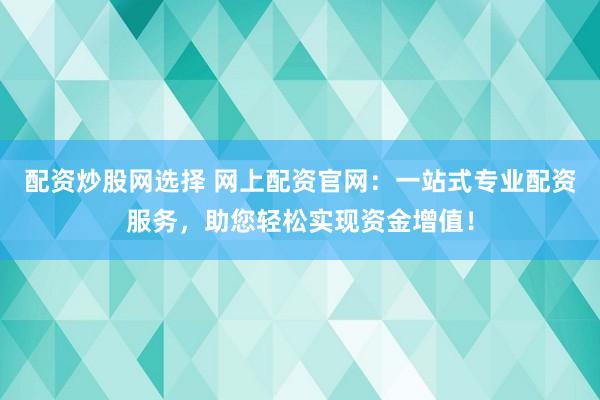 配资炒股网选择 网上配资官网：一站式专业配资服务，助您轻松实现资金增值！