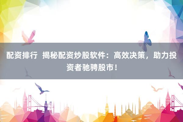 配资排行  揭秘配资炒股软件：高效决策，助力投资者驰骋股市！