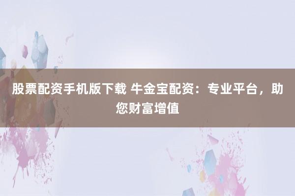 股票配资手机版下载 牛金宝配资：专业平台，助您财富增值