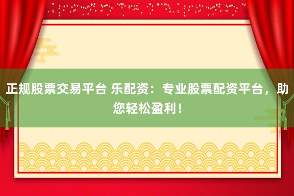 正规股票交易平台 乐配资：专业股票配资平台，助您轻松盈利！