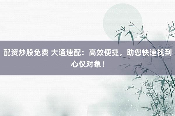 配资炒股免费 大通速配：高效便捷，助您快速找到心仪对象！