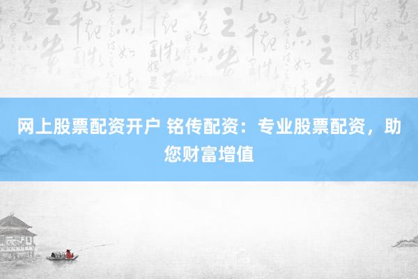 网上股票配资开户 铭传配资：专业股票配资，助您财富增值