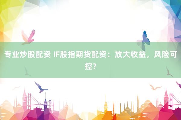 专业炒股配资 IF股指期货配资：放大收益，风险可控？