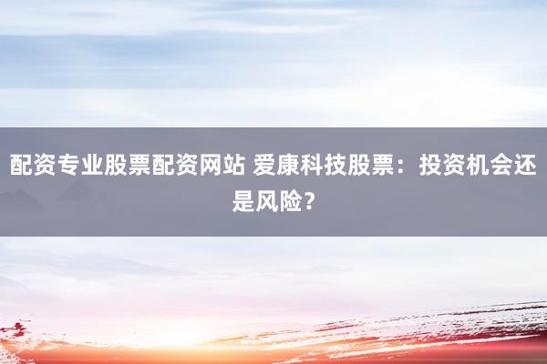 配资专业股票配资网站 爱康科技股票：投资机会还是风险？