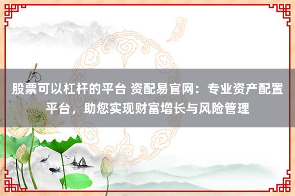 股票可以杠杆的平台 资配易官网：专业资产配置平台，助您实现财富增长与风险管理