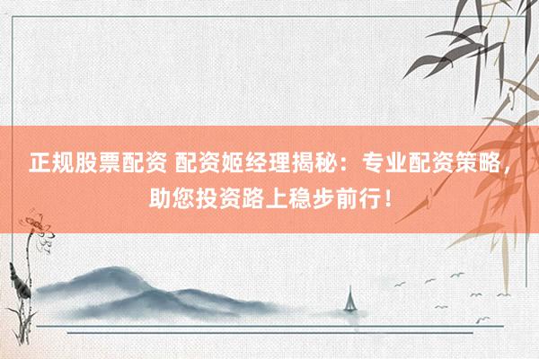 正规股票配资 配资姬经理揭秘：专业配资策略，助您投资路上稳步前行！