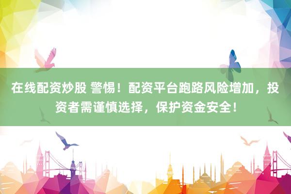 在线配资炒股 警惕！配资平台跑路风险增加，投资者需谨慎选择，保护资金安全！