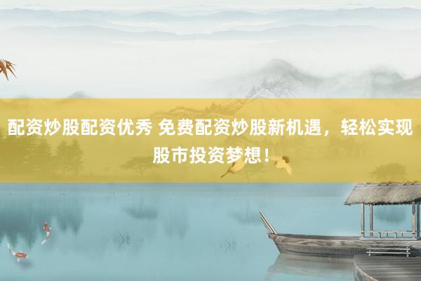配资炒股配资优秀 免费配资炒股新机遇，轻松实现股市投资梦想！