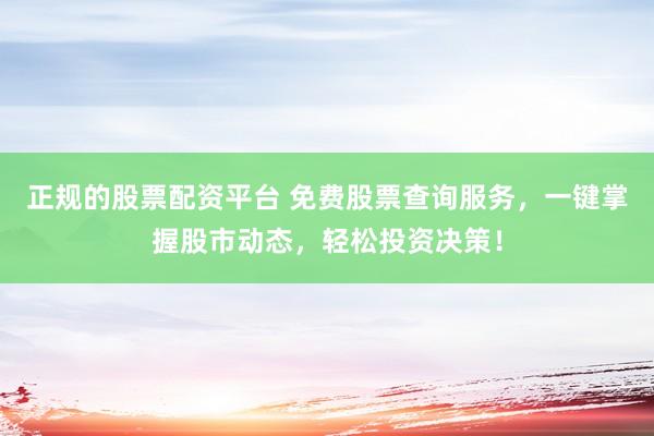 正规的股票配资平台 免费股票查询服务，一键掌握股市动态，轻松投资决策！