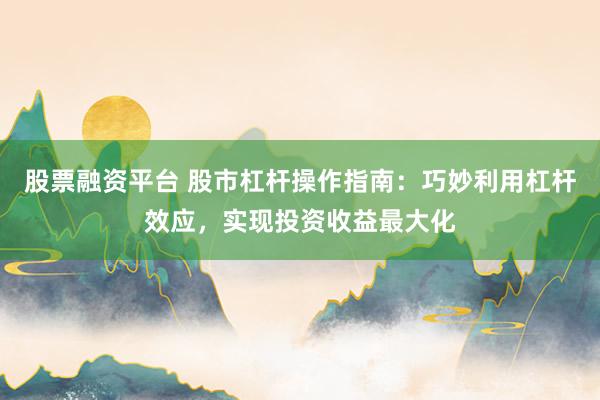 股票融资平台 股市杠杆操作指南：巧妙利用杠杆效应，实现投资收益最大化