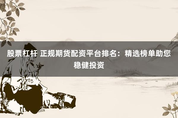 股票杠杆 正规期货配资平台排名：精选榜单助您稳健投资
