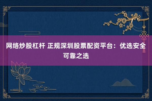 网络炒股杠杆 正规深圳股票配资平台：优选安全可靠之选