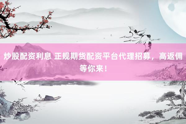 炒股配资利息 正规期货配资平台代理招募，高返佣等你来！