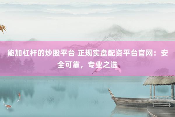 能加杠杆的炒股平台 正规实盘配资平台官网：安全可靠，专业之选