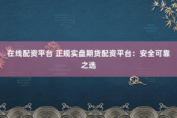 在线配资平台 正规实盘期货配资平台：安全可靠之选