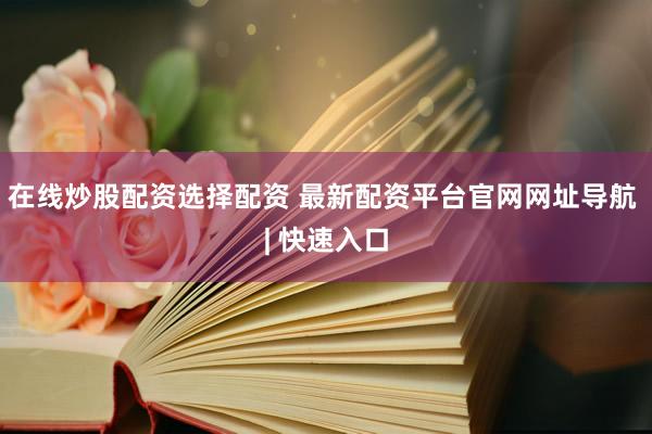 在线炒股配资选择配资 最新配资平台官网网址导航 | 快速入口