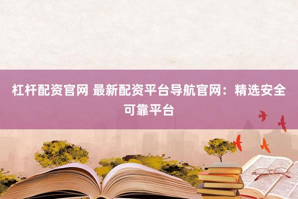 杠杆配资官网 最新配资平台导航官网：精选安全可靠平台
