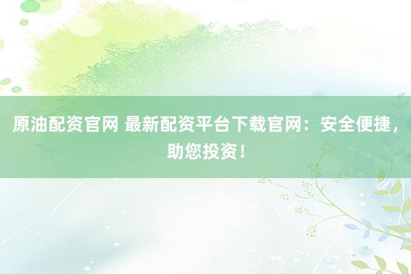 原油配资官网 最新配资平台下载官网：安全便捷，助您投资！