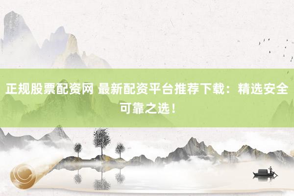 正规股票配资网 最新配资平台推荐下载：精选安全可靠之选！