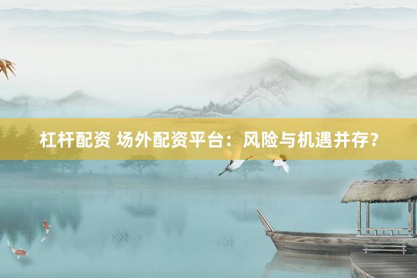 杠杆配资 场外配资平台：风险与机遇并存？