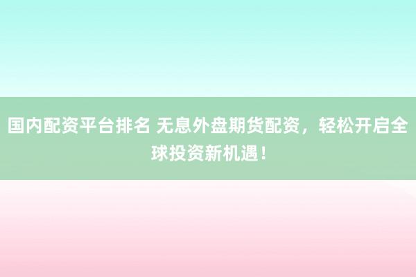 国内配资平台排名 无息外盘期货配资，轻松开启全球投资新机遇！