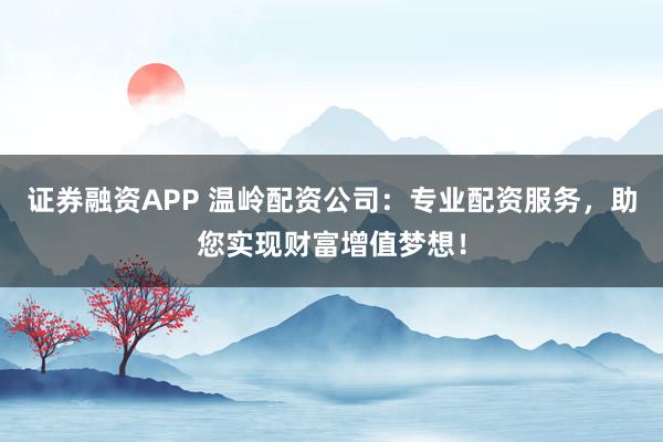 证券融资APP 温岭配资公司：专业配资服务，助您实现财富增值梦想！