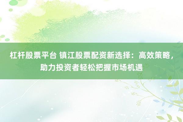 杠杆股票平台 镇江股票配资新选择：高效策略，助力投资者轻松把握市场机遇