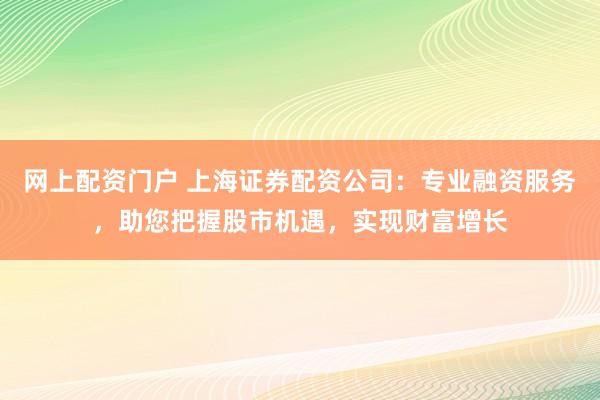网上配资门户 上海证券配资公司：专业融资服务，助您把握股市机遇，实现财富增长