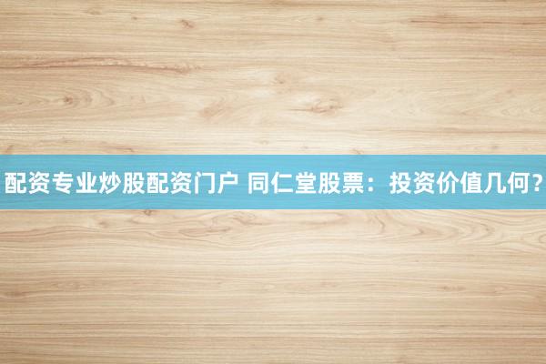 配资专业炒股配资门户 同仁堂股票：投资价值几何？