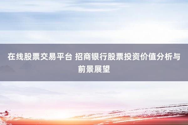 在线股票交易平台 招商银行股票投资价值分析与前景展望