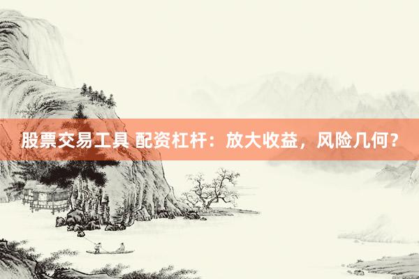 股票交易工具 配资杠杆：放大收益，风险几何？