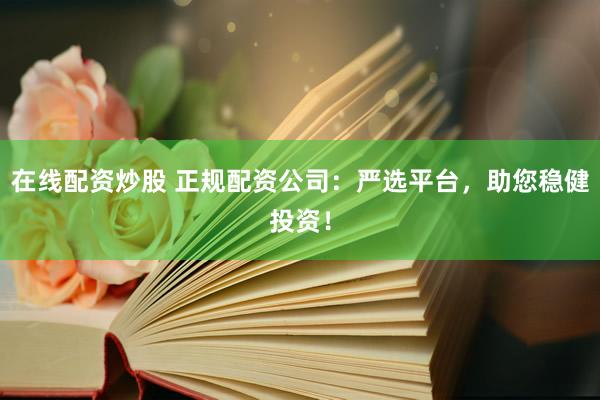 在线配资炒股 正规配资公司：严选平台，助您稳健投资！