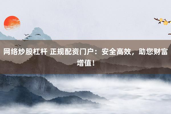 网络炒股杠杆 正规配资门户：安全高效，助您财富增值！