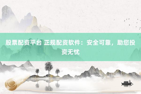 股票配资平台 正规配资软件：安全可靠，助您投资无忧