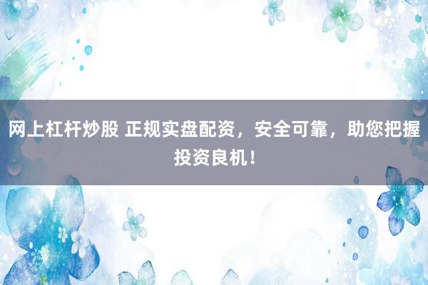网上杠杆炒股 正规实盘配资，安全可靠，助您把握投资良机！