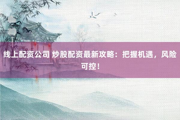 线上配资公司 炒股配资最新攻略：把握机遇，风险可控！