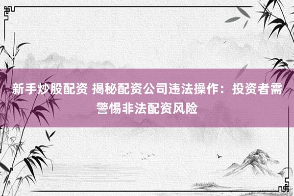 新手炒股配资 揭秘配资公司违法操作：投资者需警惕非法配资风险