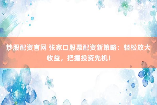 炒股配资官网 张家口股票配资新策略：轻松放大收益，把握投资先机！