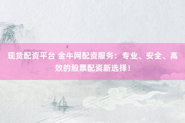 现货配资平台 金牛网配资服务：专业、安全、高效的股票配资新选择！