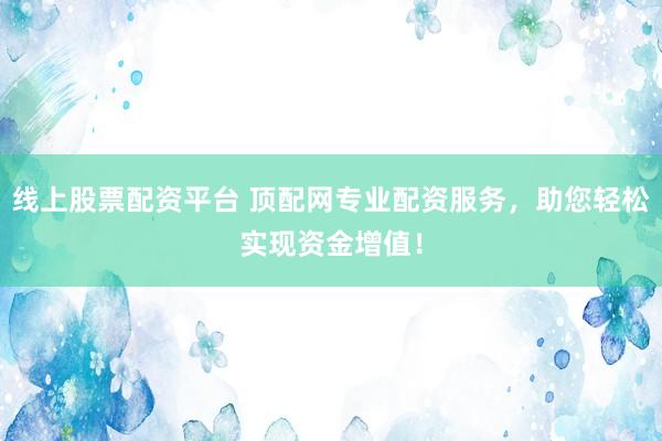线上股票配资平台 顶配网专业配资服务，助您轻松实现资金增值！